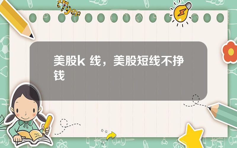 美股k 线，美股短线不挣钱